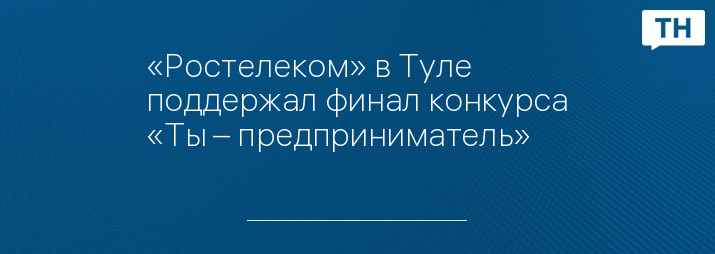«Ростелеком» в Туле поддержал финал конкурса «Ты – предприниматель»