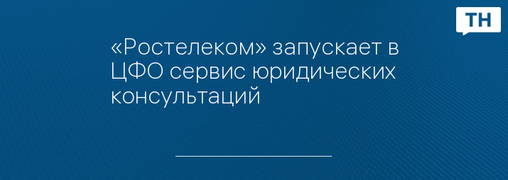 «Ростелеком» запускает в ЦФО сервис юридических консультаций