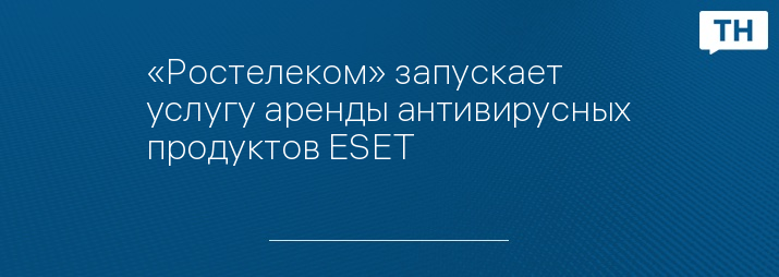 «Ростелеком» запускает услугу аренды антивирусных продуктов ESET