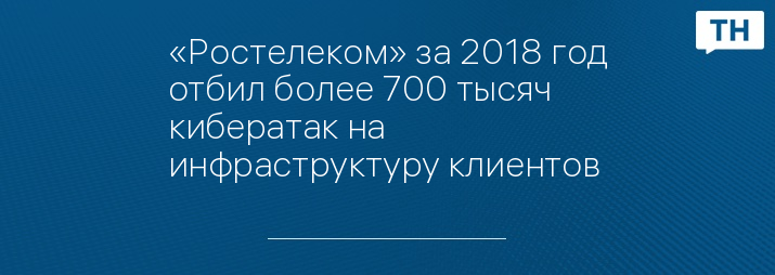 «Ростелеком» за 2018 год отбил более 700 тысяч кибератак на инфраструктуру клиентов