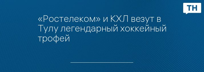 «Ростелеком» и КХЛ везут в Тулу легендарный хоккейный трофей