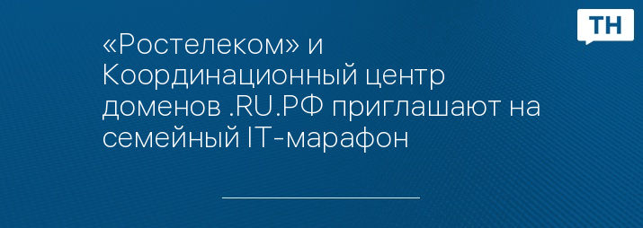 «Ростелеком» и Координационный центр доменов .RU.РФ приглашают на семейный IT-марафон