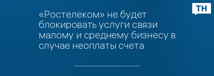 «Ростелеком» не будет блокировать услуги связи малому и среднему бизнесу в случае неоплаты счета