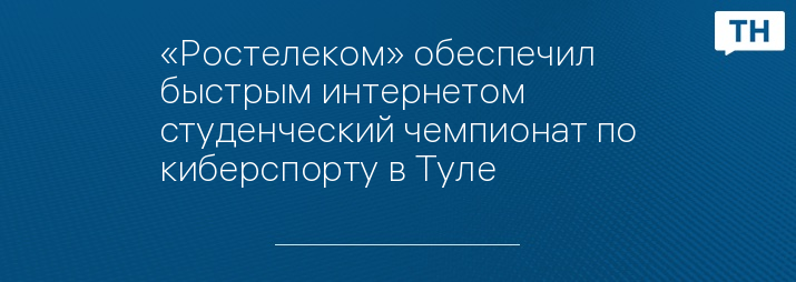 «Ростелеком» обеспечил быстрым интернетом студенческий чемпионат по киберспорту в Туле