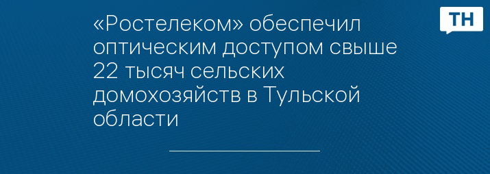 «Ростелеком» обеспечил оптическим доступом свыше 22 тысяч сельских домохозяйств в Тульской области