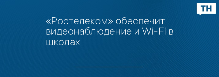 «Ростелеком» обеспечит видеонаблюдение и Wi-Fi в школах