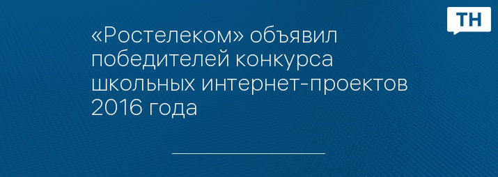 «Ростелеком» объявил победителей конкурса школьных интернет-проектов 2016 года