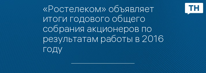 «Ростелеком» объявляет итоги годового общего собрания акционеров по результатам работы в 2016 году