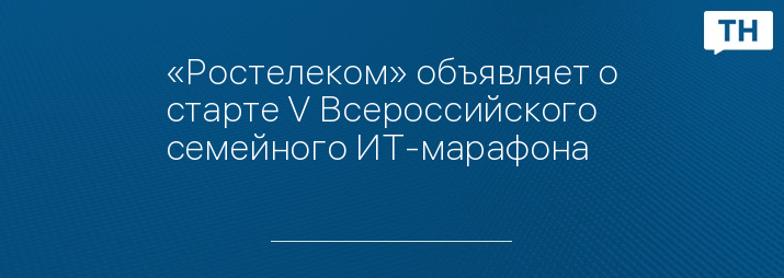 «Ростелеком» объявляет о старте V Всероссийского семейного ИТ-марафона