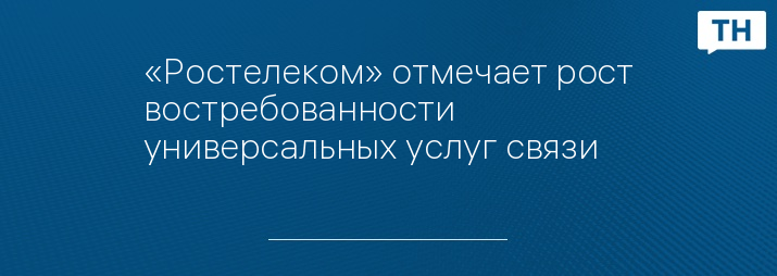 «Ростелеком» отмечает рост востребованности универсальных услуг связи