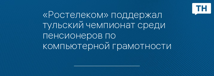«Ростелеком» поддержал тульский чемпионат среди пенсионеров по компьютерной грамотности
