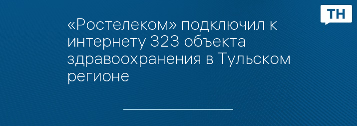 «Ростелеком» подключил к интернету 323 объекта здравоохранения в Тульском регионе