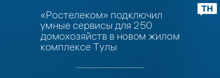 «Ростелеком» подключил умные сервисы для 250 домохозяйств в новом жилом комплексе Тулы 