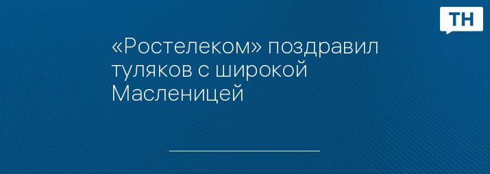 «Ростелеком» поздравил туляков с широкой Масленицей