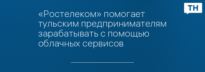 «Ростелеком» помогает тульским предпринимателям зарабатывать с помощью облачных сервисов