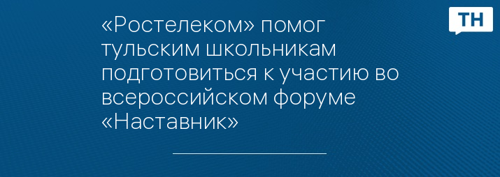 «Ростелеком» помог тульским школьникам подготовиться к участию во всероссийском форуме «Наставник»
