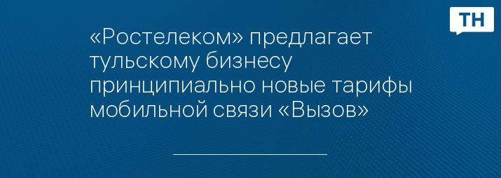 «Ростелеком» предлагает тульскому бизнесу принципиально новые тарифы мобильной связи «Вызов»