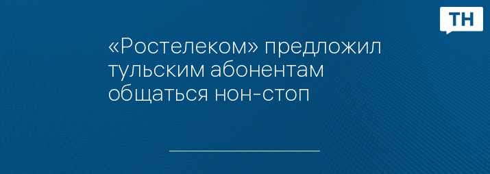 «Ростелеком» предложил тульским абонентам общаться нон-стоп
