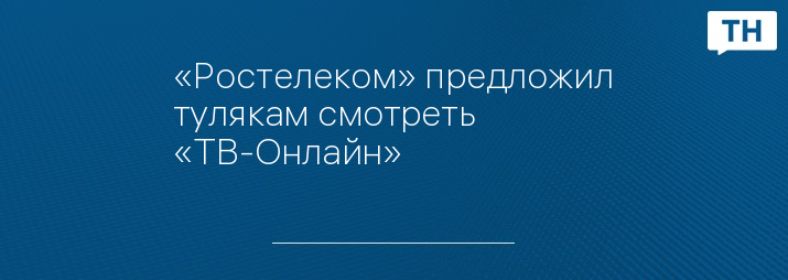 «Ростелеком» предложил тулякам смотреть «ТВ-Онлайн»