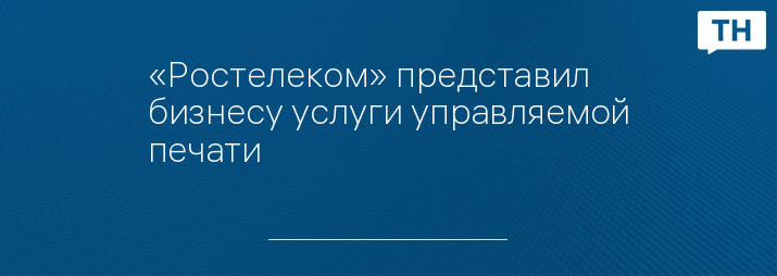 «Ростелеком» представил бизнесу услуги управляемой печати