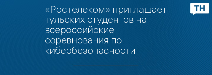 «Ростелеком» приглашает тульских студентов на всероссийские соревнования по кибербезопасности