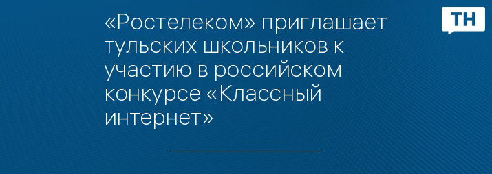 «Ростелеком» приглашает тульских школьников к участию в российском конкурсе «Классный интернет»