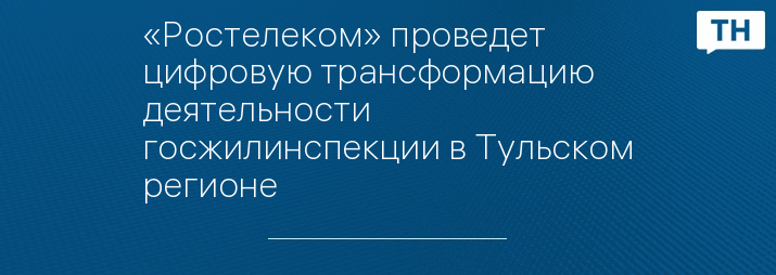 «Ростелеком» проведет цифровую трансформацию деятельности госжилинспекции в Тульском регионе 