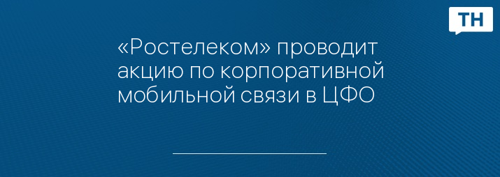 «Ростелеком» проводит акцию по корпоративной мобильной связи в ЦФО