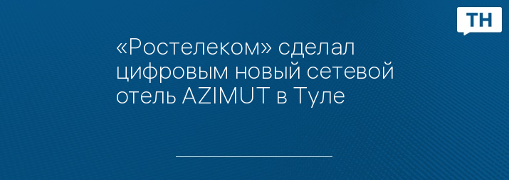 «Ростелеком» сделал цифровым новый сетевой отель AZIMUT в Туле