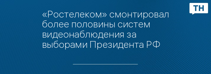 «Ростелеком» смонтировал более половины систем видеонаблюдения за выборами Президента РФ