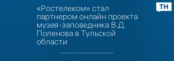 «Ростелеком» стал партнером онлайн проекта музея-заповедника В.Д. Поленова в Тульской области