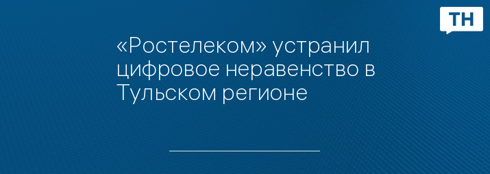 «Ростелеком» устранил цифровое неравенство в Тульском регионе