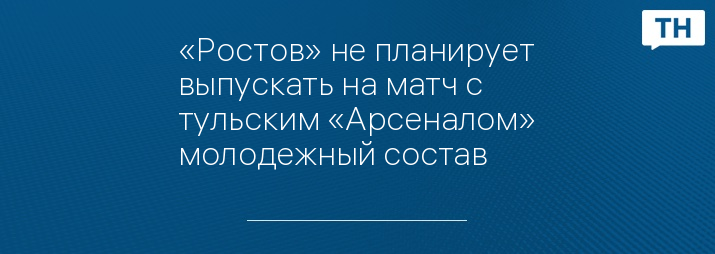 «Ростов» не планирует выпускать на матч с тульским «Арсеналом» молодежный состав