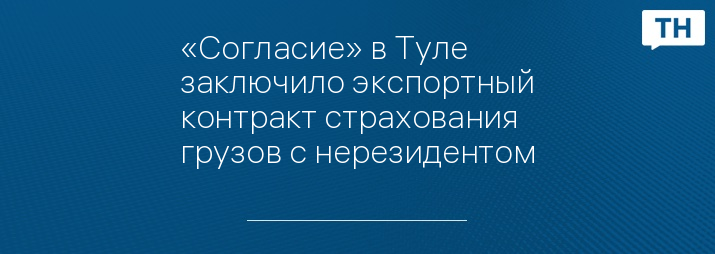 «Согласие» в Туле заключило экспортный контракт страхования грузов с нерезидентом