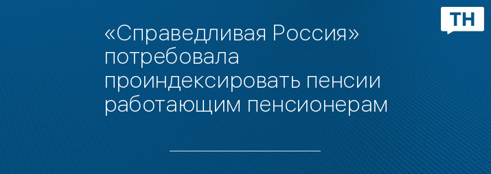 «Справедливая Россия» потребовала проиндексировать пенсии работающим пенсионерам