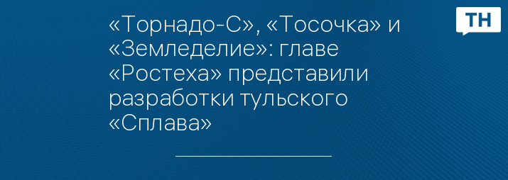 «Торнадо-С», «Тосочка» и «Земледелие»: главе «Ростеха» представили разработки тульского «Сплава» 