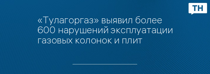 «Тулагоргаз» выявил более 600 нарушений эксплуатации газовых колонок и плит