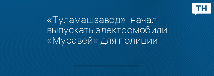 «Туламашзавод»  начал выпускать электромобили «Муравей» для полиции