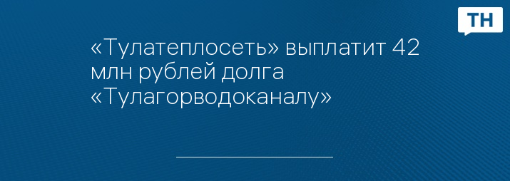 «Тулатеплосеть» выплатит 42 млн рублей долга «Тулагорводоканалу»