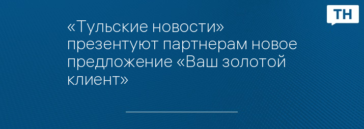 «Тульские новости» презентуют партнерам новое предложение «Ваш золотой клиент»