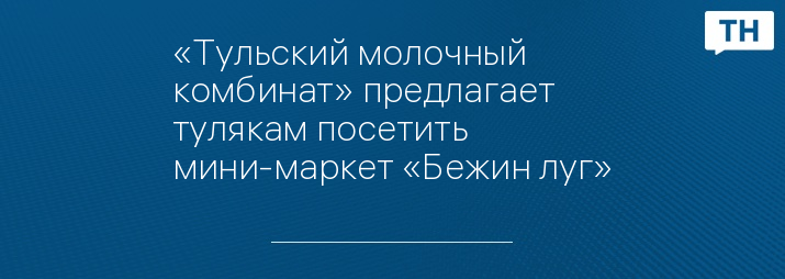 «Тульский молочный комбинат» предлагает тулякам посетить мини-маркет «Бежин луг»