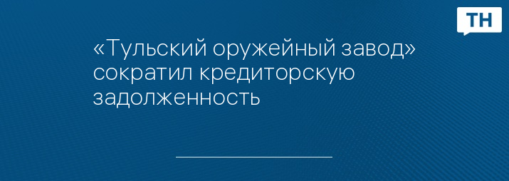 «Тульский оружейный завод» сократил кредиторскую задолженность