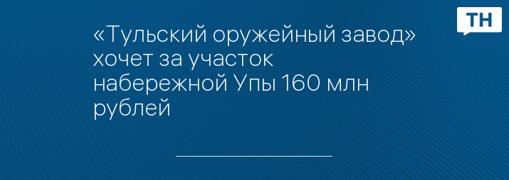 «Тульский оружейный завод» хочет за участок набережной Упы 160 млн рублей