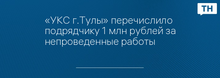 «УКС г.Тулы» перечислило подрядчику 1 млн рублей за непроведенные работы