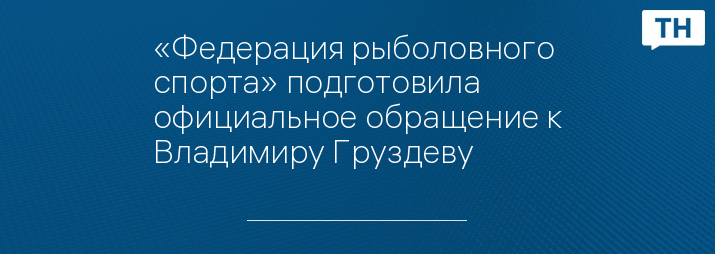 «Федерация рыболовного спорта» подготовила официальное обращение к Владимиру Груздеву