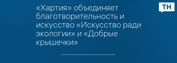 «Хартия» объединяет благотворительность и искусство «Искусство ради экологии» и «Добрые крышечки» 