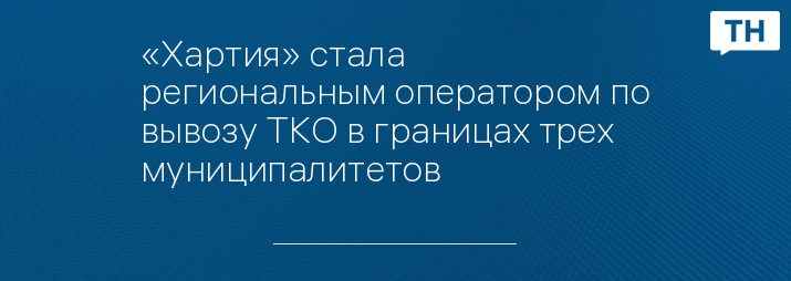 «Хартия» стала региональным оператором по вывозу ТКО в границах трех муниципалитетов