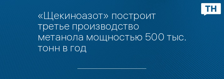 «Щекиноазот» построит третье производство метанола мощностью 500 тыс. тонн в год