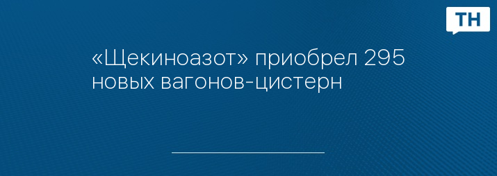 «Щекиноазот» приобрел 295 новых вагонов-цистерн 