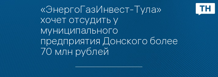 «ЭнергоГазИнвест-Тула» хочет отсудить у муниципального предприятия Донского более 70 млн рублей